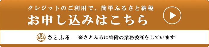 クレジットのご利用で、簡単ふるさと納税 お申し込みはこちら (注意)さとふるに寄附の業務委託をしています(さとふるのサイトへリンク)